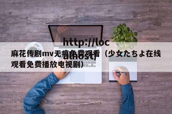 麻花传剧mv无痕免费观看（少女たちよ在线观看免费播放电视剧）